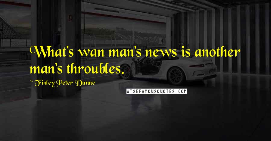 Finley Peter Dunne Quotes: What's wan man's news is another man's throubles.