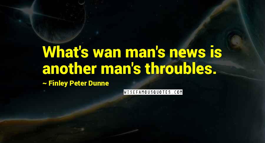 Finley Peter Dunne Quotes: What's wan man's news is another man's throubles.