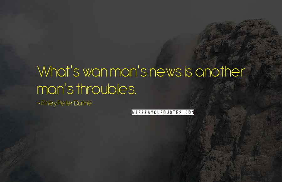Finley Peter Dunne Quotes: What's wan man's news is another man's throubles.