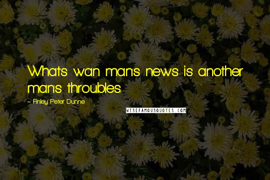 Finley Peter Dunne Quotes: What's wan man's news is another man's throubles.