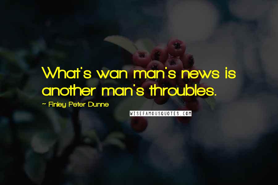 Finley Peter Dunne Quotes: What's wan man's news is another man's throubles.