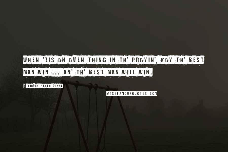 Finley Peter Dunne Quotes: When 'tis an aven thing in th' prayin', may th' best man win ... an' th' best man will win.