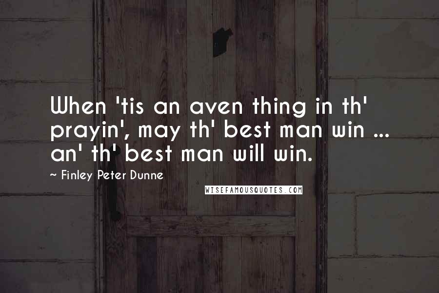 Finley Peter Dunne Quotes: When 'tis an aven thing in th' prayin', may th' best man win ... an' th' best man will win.