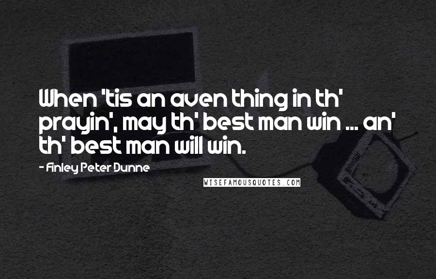 Finley Peter Dunne Quotes: When 'tis an aven thing in th' prayin', may th' best man win ... an' th' best man will win.