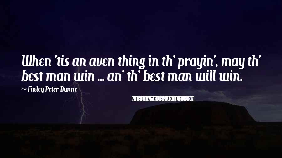 Finley Peter Dunne Quotes: When 'tis an aven thing in th' prayin', may th' best man win ... an' th' best man will win.