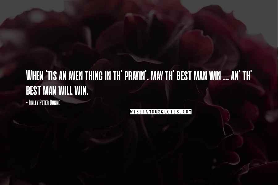 Finley Peter Dunne Quotes: When 'tis an aven thing in th' prayin', may th' best man win ... an' th' best man will win.