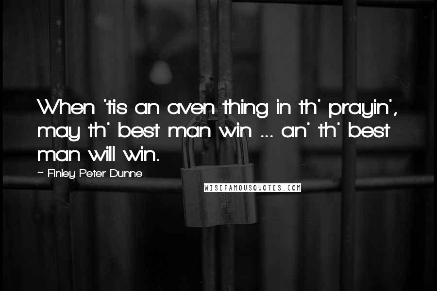 Finley Peter Dunne Quotes: When 'tis an aven thing in th' prayin', may th' best man win ... an' th' best man will win.