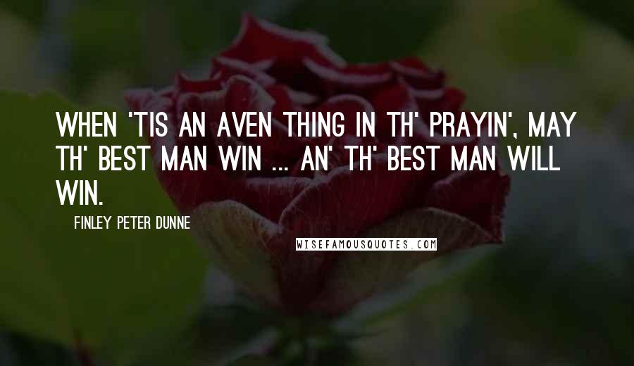 Finley Peter Dunne Quotes: When 'tis an aven thing in th' prayin', may th' best man win ... an' th' best man will win.