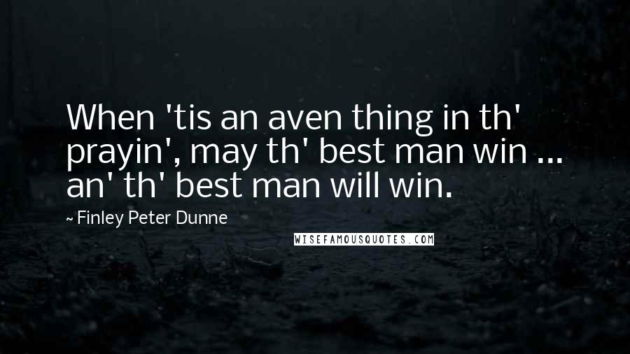 Finley Peter Dunne Quotes: When 'tis an aven thing in th' prayin', may th' best man win ... an' th' best man will win.