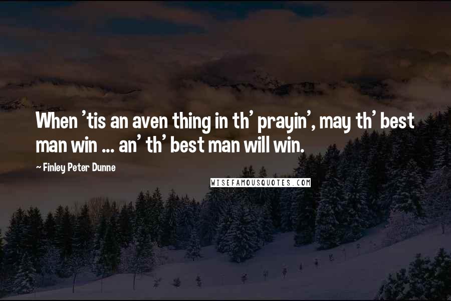 Finley Peter Dunne Quotes: When 'tis an aven thing in th' prayin', may th' best man win ... an' th' best man will win.