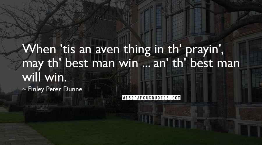 Finley Peter Dunne Quotes: When 'tis an aven thing in th' prayin', may th' best man win ... an' th' best man will win.