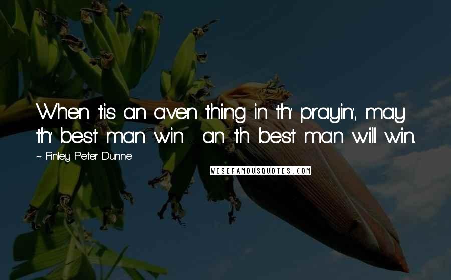 Finley Peter Dunne Quotes: When 'tis an aven thing in th' prayin', may th' best man win ... an' th' best man will win.