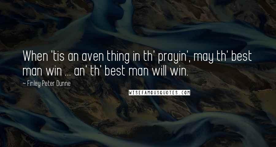 Finley Peter Dunne Quotes: When 'tis an aven thing in th' prayin', may th' best man win ... an' th' best man will win.