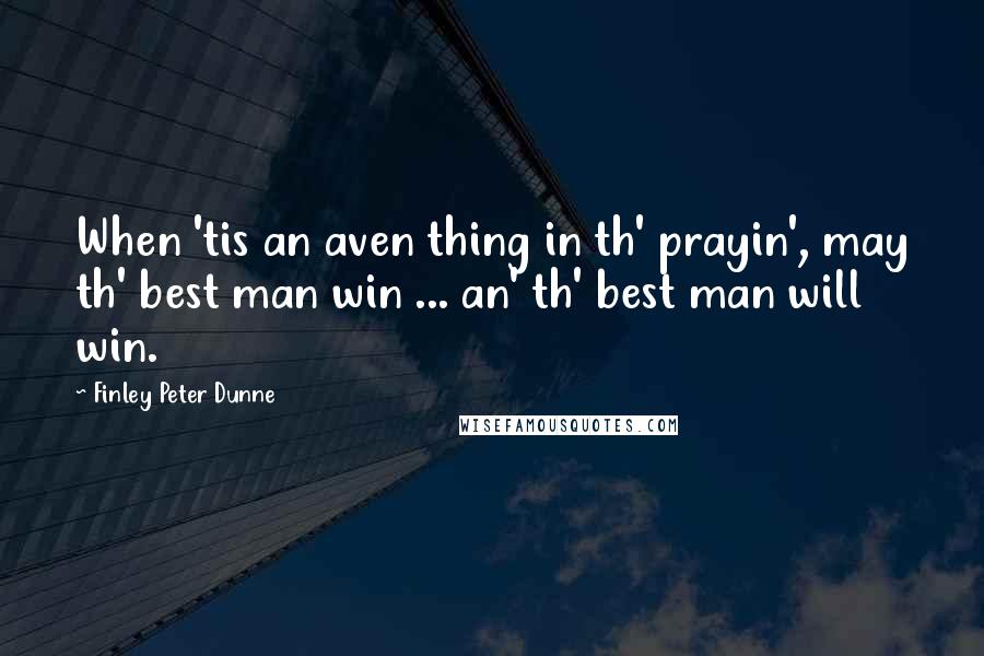 Finley Peter Dunne Quotes: When 'tis an aven thing in th' prayin', may th' best man win ... an' th' best man will win.
