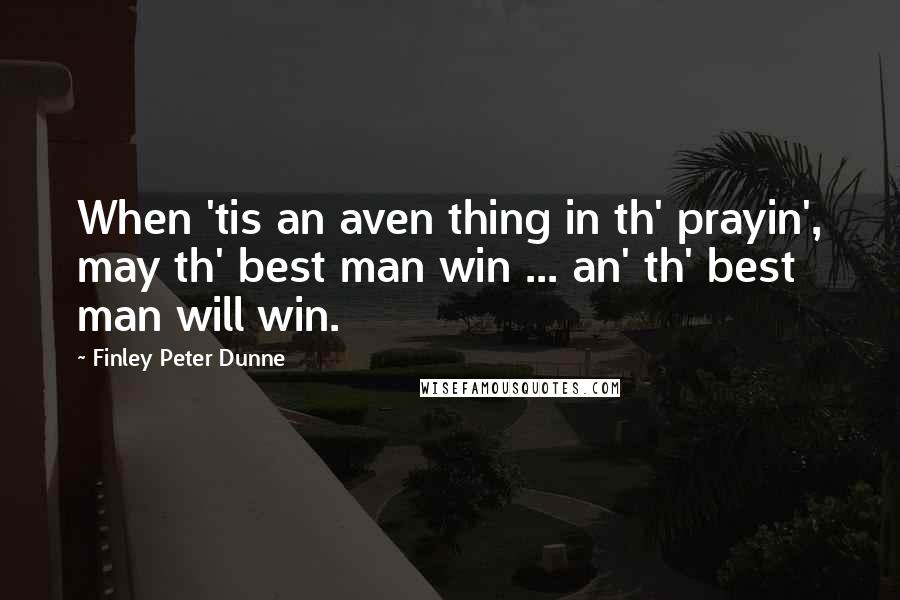 Finley Peter Dunne Quotes: When 'tis an aven thing in th' prayin', may th' best man win ... an' th' best man will win.