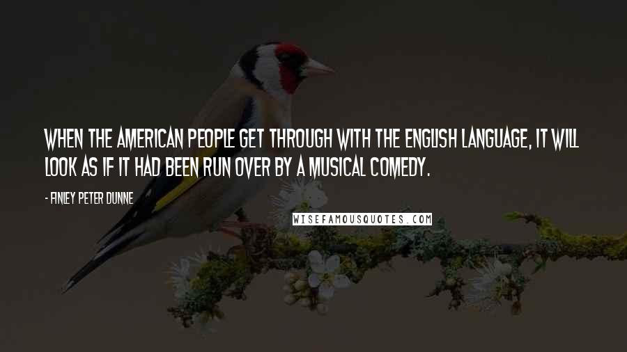 Finley Peter Dunne Quotes: When the American people get through with the English language, it will look as if it had been run over by a musical comedy.