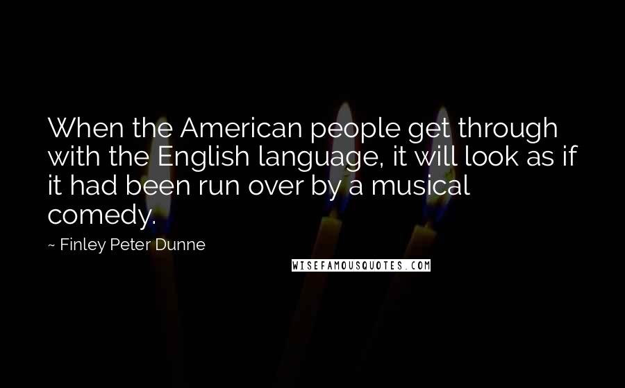 Finley Peter Dunne Quotes: When the American people get through with the English language, it will look as if it had been run over by a musical comedy.
