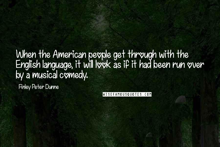 Finley Peter Dunne Quotes: When the American people get through with the English language, it will look as if it had been run over by a musical comedy.