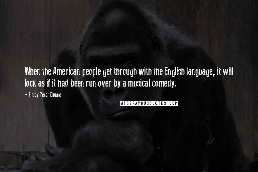 Finley Peter Dunne Quotes: When the American people get through with the English language, it will look as if it had been run over by a musical comedy.