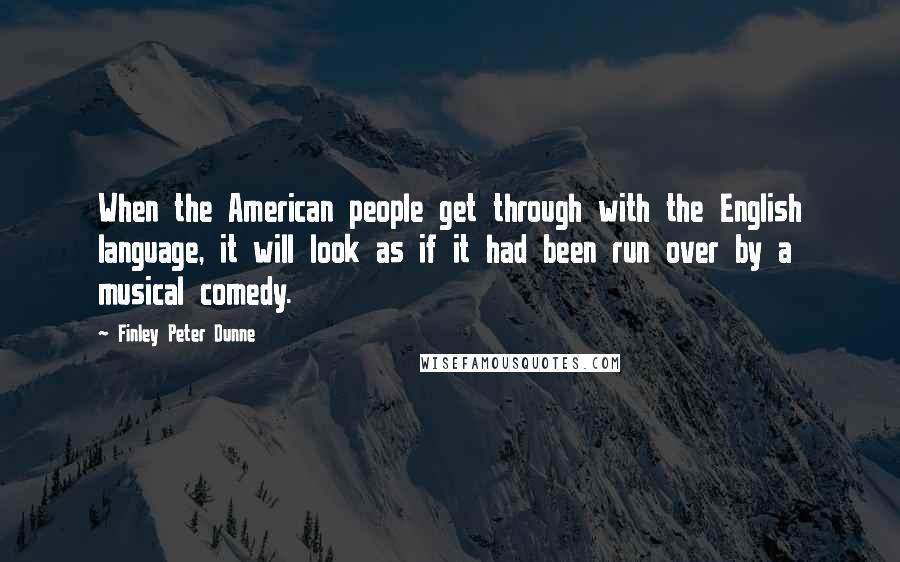 Finley Peter Dunne Quotes: When the American people get through with the English language, it will look as if it had been run over by a musical comedy.