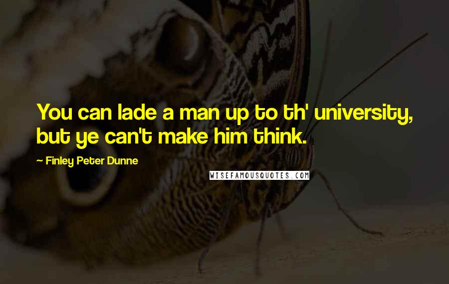 Finley Peter Dunne Quotes: You can lade a man up to th' university, but ye can't make him think.