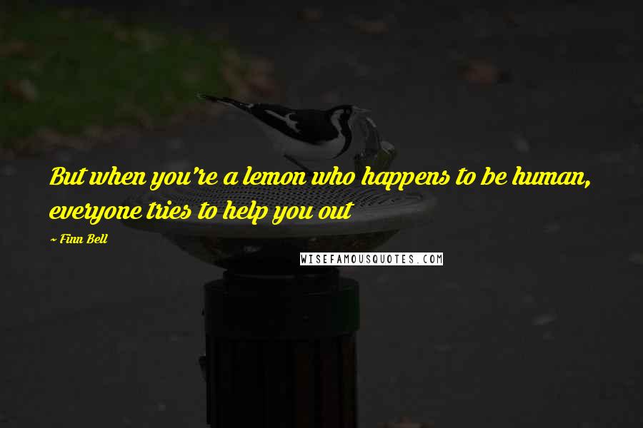 Finn Bell Quotes: But when you're a lemon who happens to be human, everyone tries to help you out