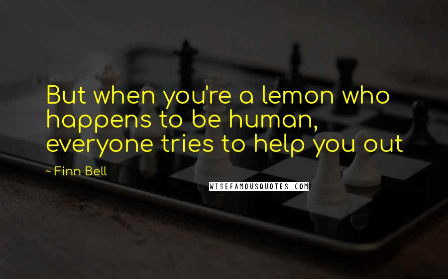 Finn Bell Quotes: But when you're a lemon who happens to be human, everyone tries to help you out