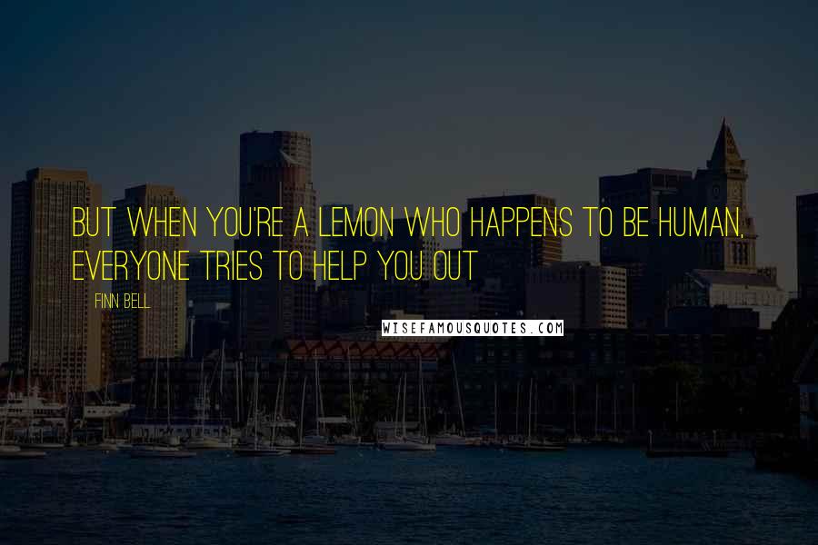 Finn Bell Quotes: But when you're a lemon who happens to be human, everyone tries to help you out