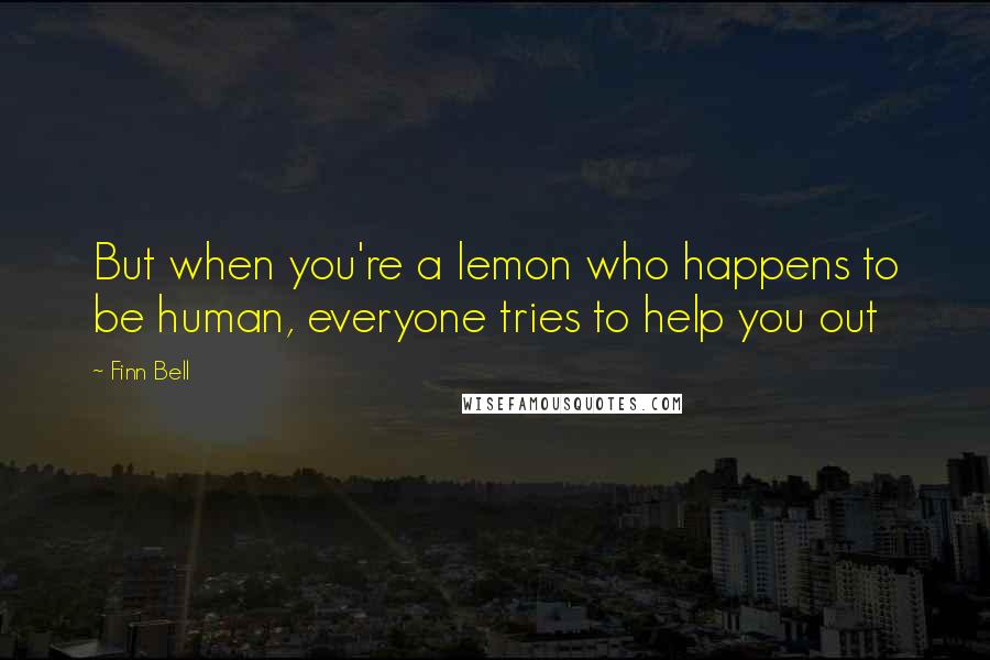 Finn Bell Quotes: But when you're a lemon who happens to be human, everyone tries to help you out