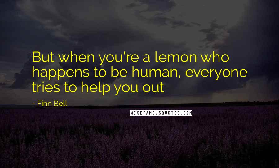 Finn Bell Quotes: But when you're a lemon who happens to be human, everyone tries to help you out