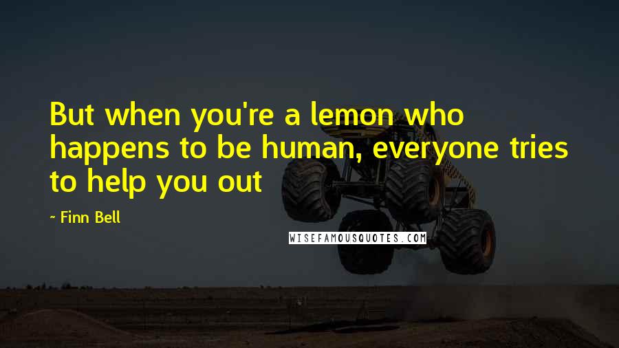 Finn Bell Quotes: But when you're a lemon who happens to be human, everyone tries to help you out