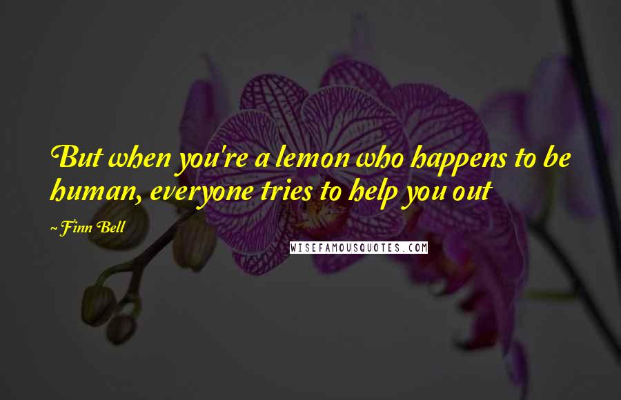 Finn Bell Quotes: But when you're a lemon who happens to be human, everyone tries to help you out