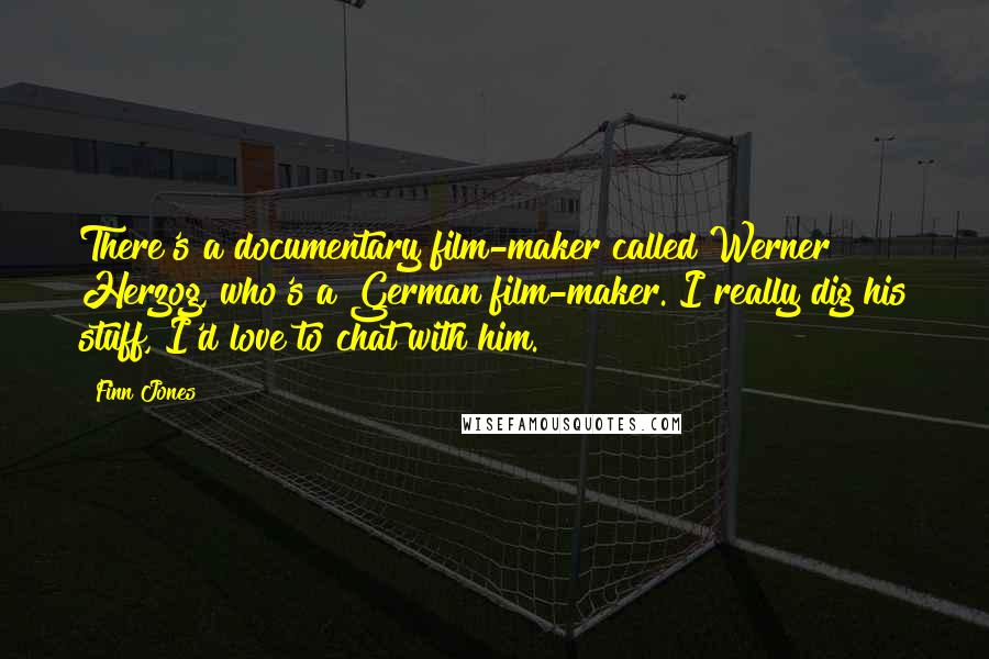 Finn Jones Quotes: There's a documentary film-maker called Werner Herzog, who's a German film-maker. I really dig his stuff, I'd love to chat with him.