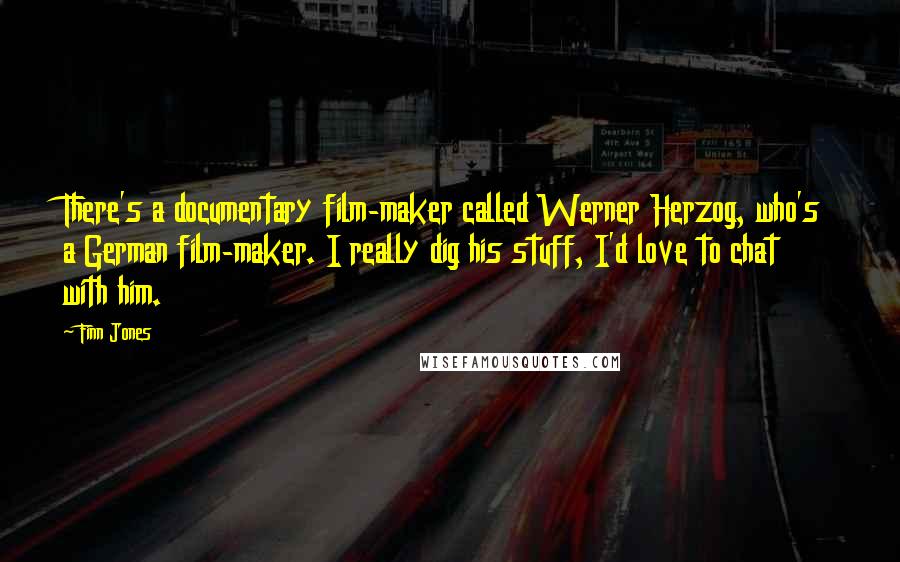 Finn Jones Quotes: There's a documentary film-maker called Werner Herzog, who's a German film-maker. I really dig his stuff, I'd love to chat with him.