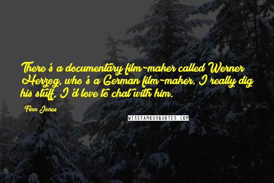 Finn Jones Quotes: There's a documentary film-maker called Werner Herzog, who's a German film-maker. I really dig his stuff, I'd love to chat with him.