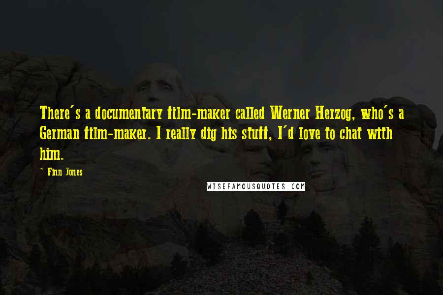 Finn Jones Quotes: There's a documentary film-maker called Werner Herzog, who's a German film-maker. I really dig his stuff, I'd love to chat with him.