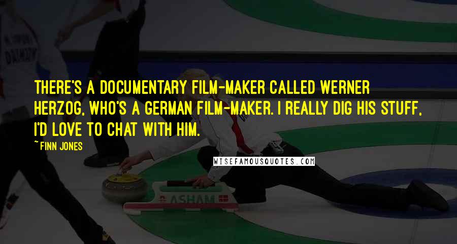 Finn Jones Quotes: There's a documentary film-maker called Werner Herzog, who's a German film-maker. I really dig his stuff, I'd love to chat with him.