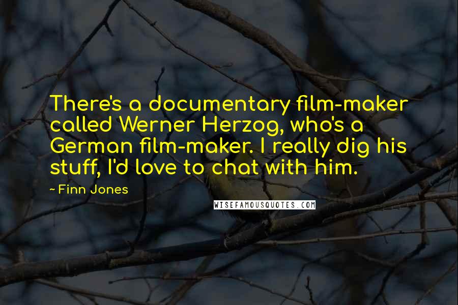 Finn Jones Quotes: There's a documentary film-maker called Werner Herzog, who's a German film-maker. I really dig his stuff, I'd love to chat with him.