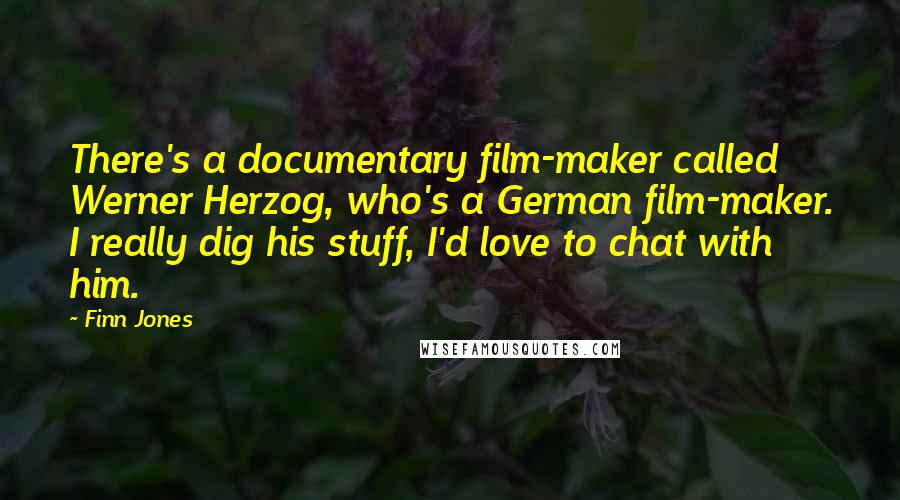 Finn Jones Quotes: There's a documentary film-maker called Werner Herzog, who's a German film-maker. I really dig his stuff, I'd love to chat with him.