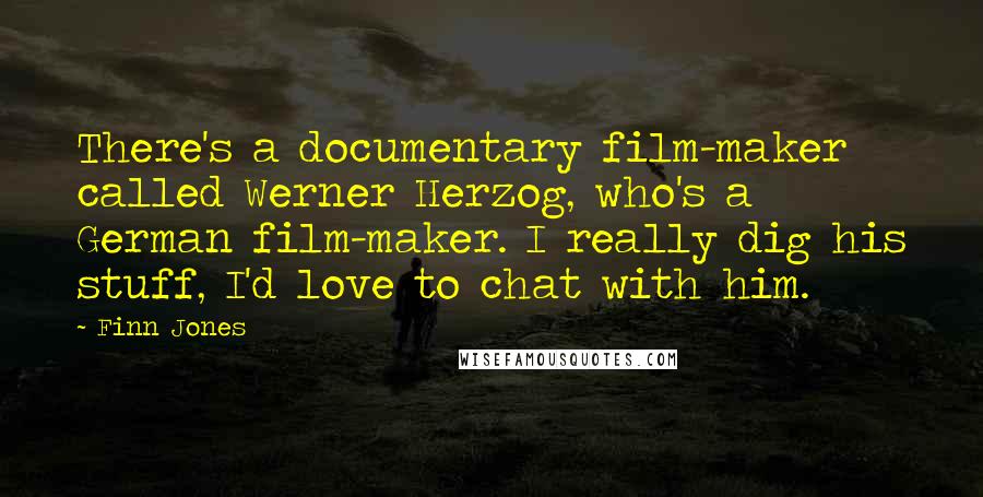 Finn Jones Quotes: There's a documentary film-maker called Werner Herzog, who's a German film-maker. I really dig his stuff, I'd love to chat with him.