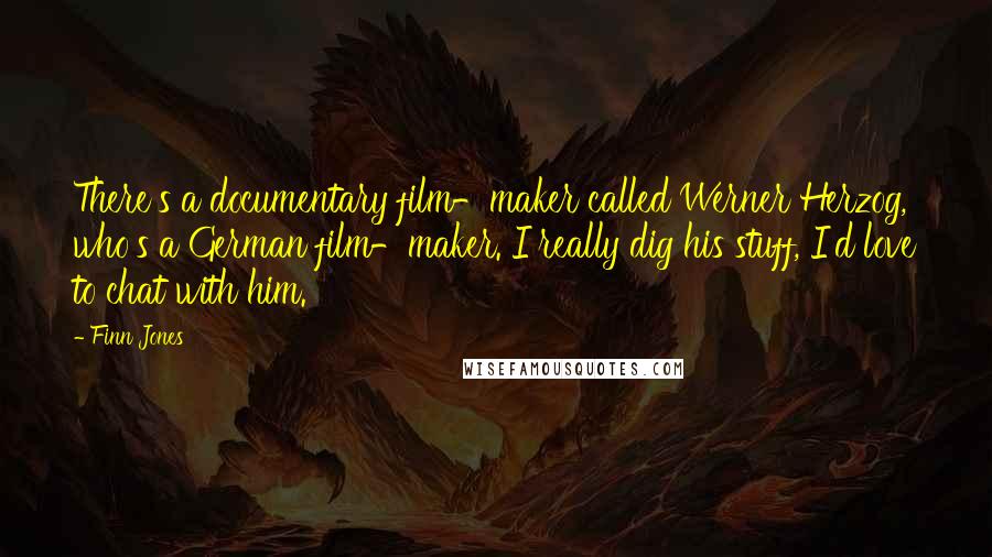 Finn Jones Quotes: There's a documentary film-maker called Werner Herzog, who's a German film-maker. I really dig his stuff, I'd love to chat with him.