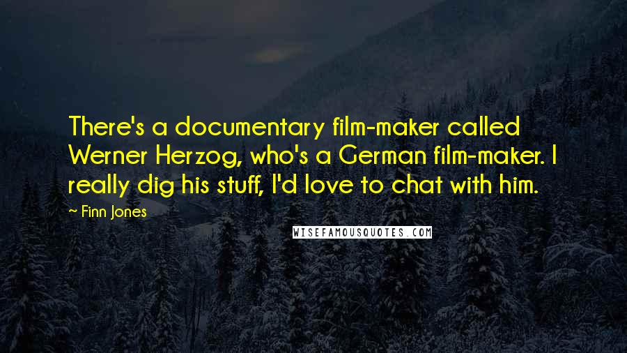 Finn Jones Quotes: There's a documentary film-maker called Werner Herzog, who's a German film-maker. I really dig his stuff, I'd love to chat with him.
