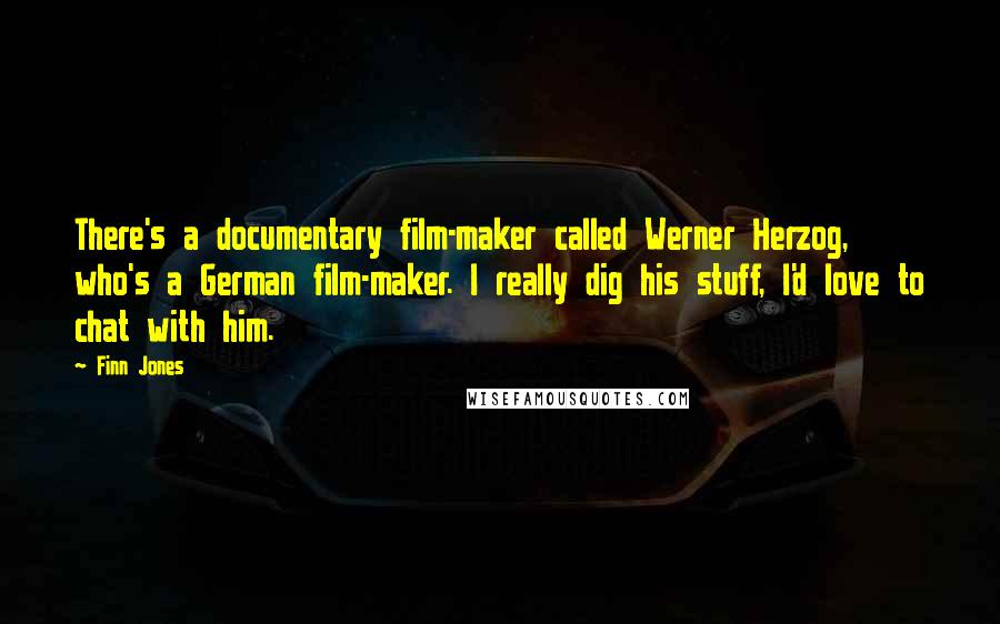 Finn Jones Quotes: There's a documentary film-maker called Werner Herzog, who's a German film-maker. I really dig his stuff, I'd love to chat with him.