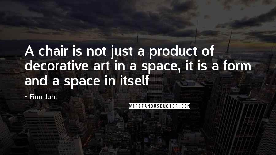 Finn Juhl Quotes: A chair is not just a product of decorative art in a space, it is a form and a space in itself