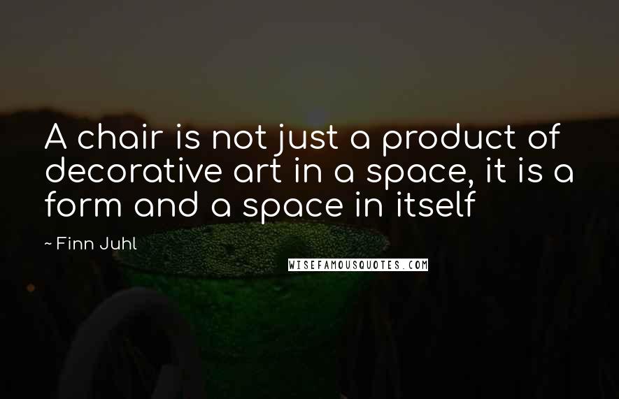 Finn Juhl Quotes: A chair is not just a product of decorative art in a space, it is a form and a space in itself