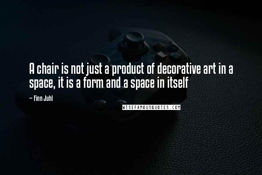 Finn Juhl Quotes: A chair is not just a product of decorative art in a space, it is a form and a space in itself