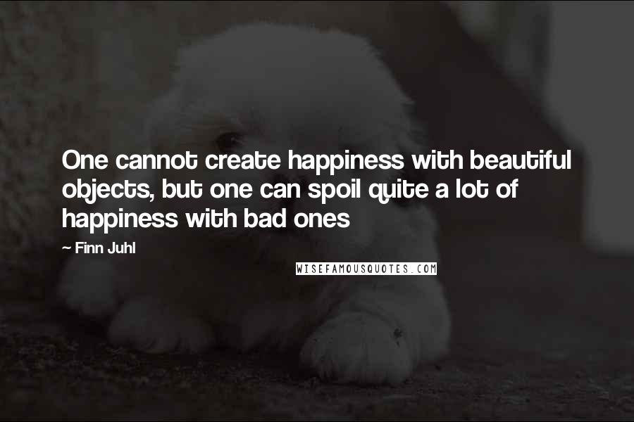 Finn Juhl Quotes: One cannot create happiness with beautiful objects, but one can spoil quite a lot of happiness with bad ones
