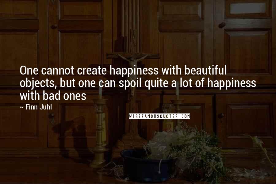 Finn Juhl Quotes: One cannot create happiness with beautiful objects, but one can spoil quite a lot of happiness with bad ones