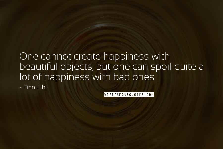 Finn Juhl Quotes: One cannot create happiness with beautiful objects, but one can spoil quite a lot of happiness with bad ones