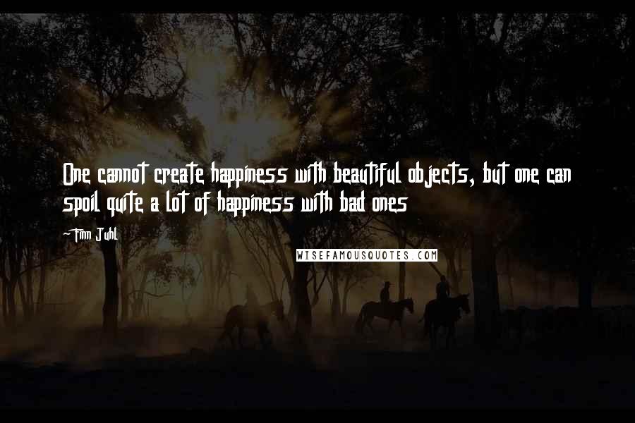 Finn Juhl Quotes: One cannot create happiness with beautiful objects, but one can spoil quite a lot of happiness with bad ones